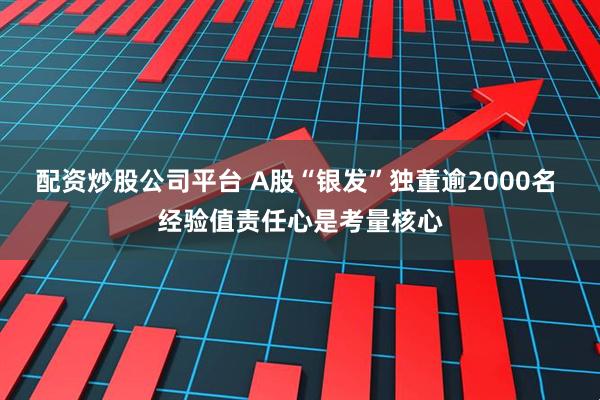配资炒股公司平台 A股“银发”独董逾2000名 经验值责任心是考量核心