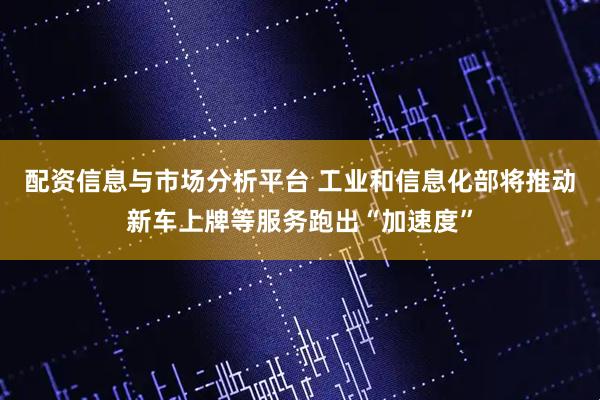 配资信息与市场分析平台 工业和信息化部将推动新车上牌等服务跑出“加速度”