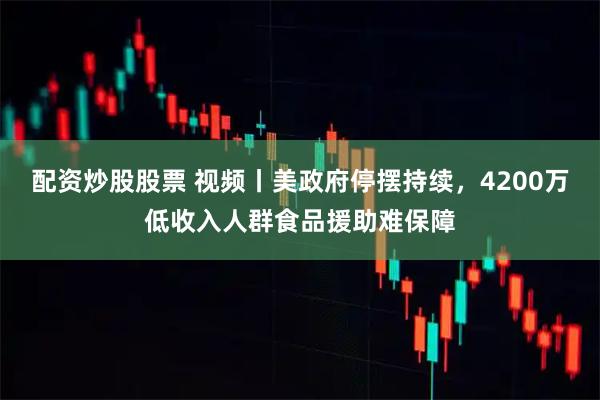配资炒股股票 视频丨美政府停摆持续，4200万低收入人群食品援助难保障