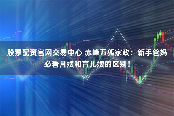 股票配资官网交易中心 赤峰五狐家政：新手爸妈必看月嫂和育儿嫂的区别！