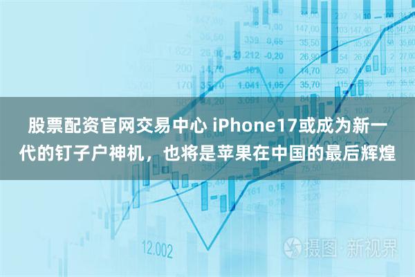 股票配资官网交易中心 iPhone17或成为新一代的钉子户神机，也将是苹果在中国的最后辉煌