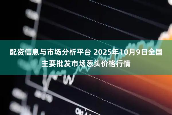 配资信息与市场分析平台 2025年10月9日全国主要批发市场葱头价格行情