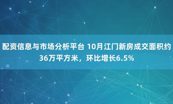 配资信息与市场分析平台 10月江门新房成交面积约36万平方米，环比增长6.5%