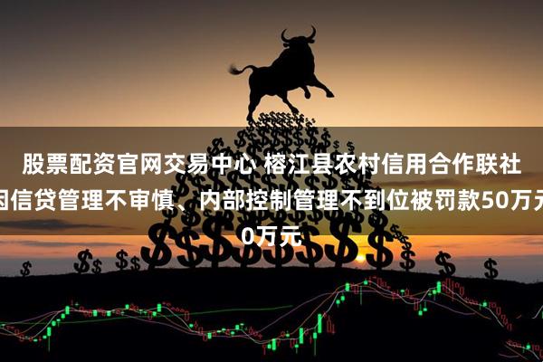 股票配资官网交易中心 榕江县农村信用合作联社因信贷管理不审慎、内部控制管理不到位被罚款50万元