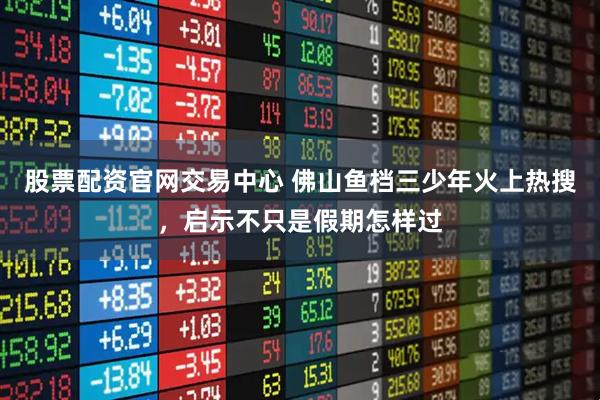 股票配资官网交易中心 佛山鱼档三少年火上热搜，启示不只是假期怎样过