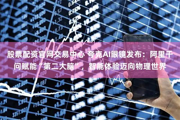 股票配资官网交易中心 夸克AI眼镜发布：阿里千问赋能“第二大脑”，智能体验迈向物理世界