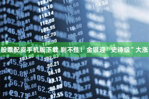 股票配资手机版下载 刹不住！金银迎“史诗级”大涨