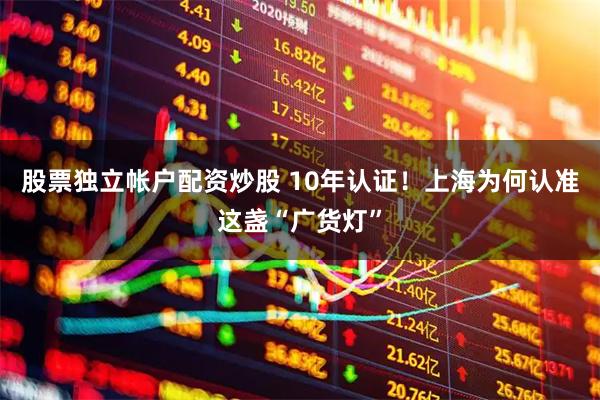 股票独立帐户配资炒股 10年认证！上海为何认准这盏“广货灯”
