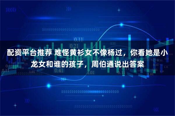 配资平台推荐 难怪黄衫女不像杨过，你看她是小龙女和谁的孩子，周伯通说出答案
