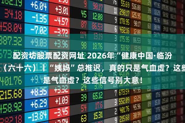配资坊股票配资网址 2026年“健康中国·临汾行动”宣传栏（六十六）丨“姨妈”总推迟，真的只是气血虚？这些信号别大意！
