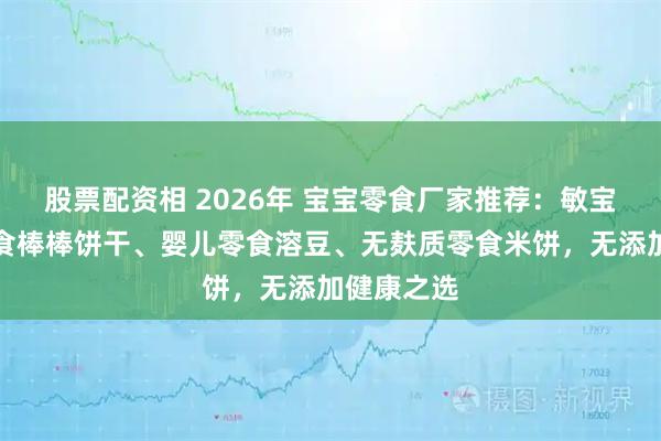 股票配资相 2026年 宝宝零食厂家推荐：敏宝无蛋奶零食棒棒饼干、婴儿零食溶豆、无麸质零食米饼，无添加健康之选