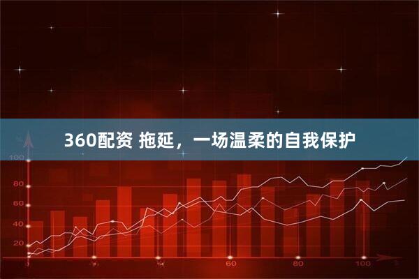 360配资 拖延，一场温柔的自我保护