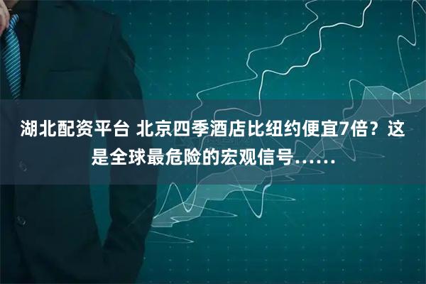 湖北配资平台 北京四季酒店比纽约便宜7倍？这是全球最危险的宏观信号……
