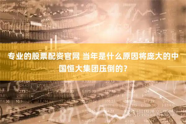 专业的股票配资官网 当年是什么原因将庞大的中国恒大集团压倒的？