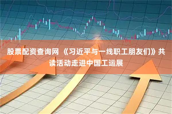 股票配资查询网 《习近平与一线职工朋友们》共读活动走进中国工运展