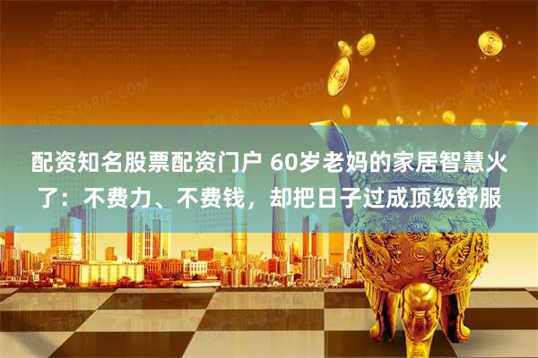 配资知名股票配资门户 60岁老妈的家居智慧火了：不费力、不费钱，却把日子过成顶级舒服