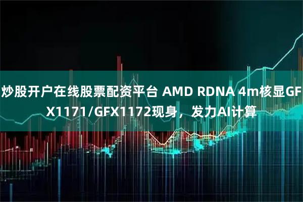 炒股开户在线股票配资平台 AMD RDNA 4m核显GFX1171/GFX1172现身，发力AI计算
