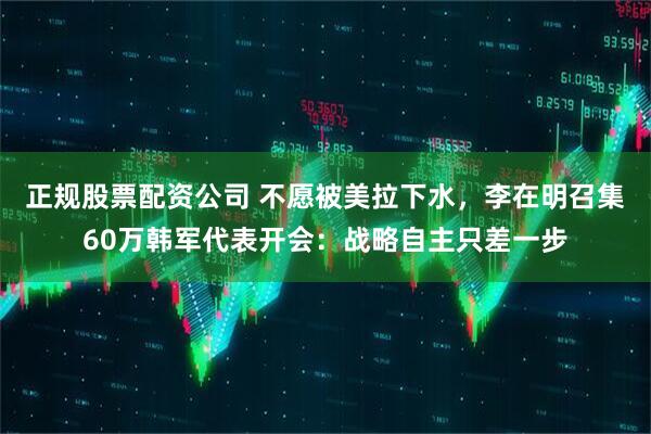 正规股票配资公司 不愿被美拉下水，李在明召集60万韩军代表开会：战略自主只差一步