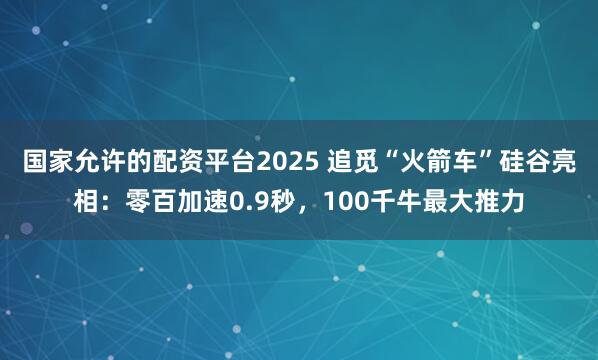 国家允许的配资平台2025 追觅“火箭车”硅谷亮相：零百加速0.9秒，100千牛最大推力