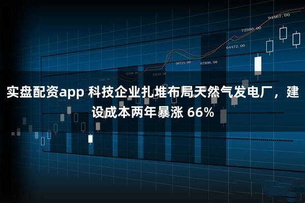 实盘配资app 科技企业扎堆布局天然气发电厂，建设成本两年暴涨 66%