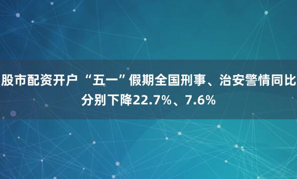 股市配资开户 “五一”假期全国刑事、治安警情同比分别下降22.7%、7.6%