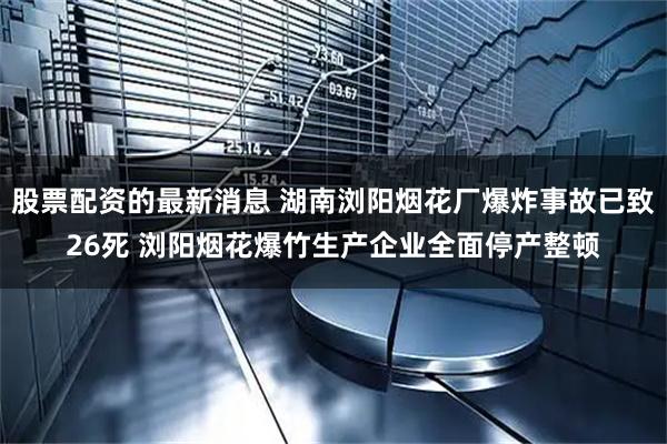 股票配资的最新消息 湖南浏阳烟花厂爆炸事故已致26死 浏阳烟花爆竹生产企业全面停产整顿