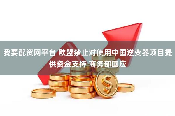 我要配资网平台 欧盟禁止对使用中国逆变器项目提供资金支持 商务部回应