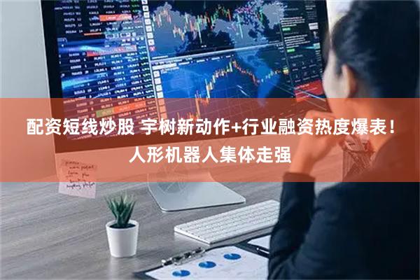 配资短线炒股 宇树新动作+行业融资热度爆表！人形机器人集体走强