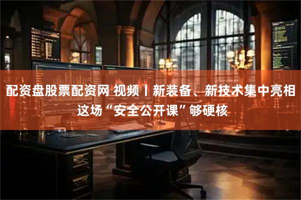 配资盘股票配资网 视频丨新装备、新技术集中亮相 这场“安全公开课”够硬核