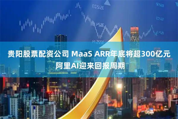 贵阳股票配资公司 MaaS ARR年底将超300亿元 阿里AI迎来回报周期