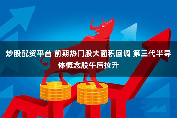 炒股配资平台 前期热门股大面积回调 第三代半导体概念股午后拉升