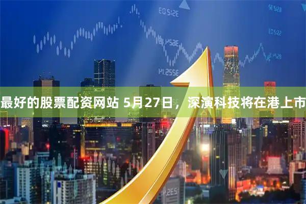 最好的股票配资网站 5月27日，深演科技将在港上市