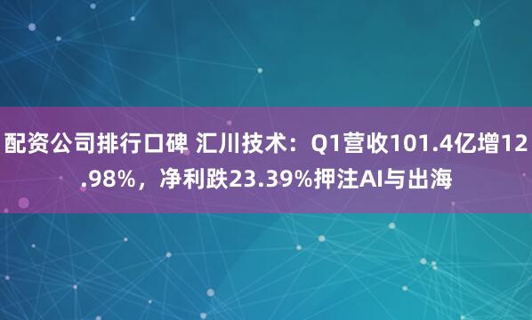 配资公司排行口碑 汇川技术：Q1营收101.4亿增12.98%，净利跌23.39%押注AI与出海