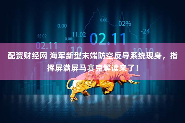 配资财经网 海军新型末端防空反导系统现身，指挥屏满屏马赛克解读来了！