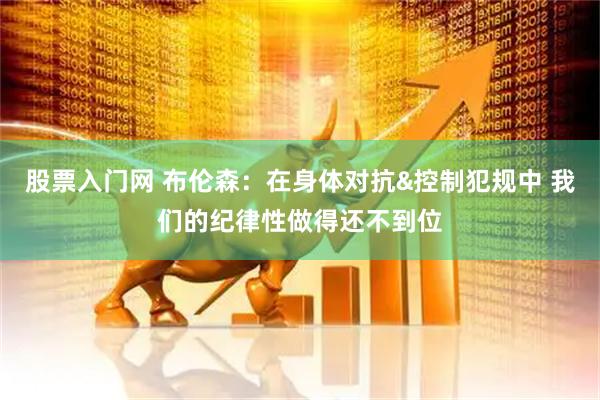 股票入门网 布伦森：在身体对抗&控制犯规中 我们的纪律性做得还不到位
