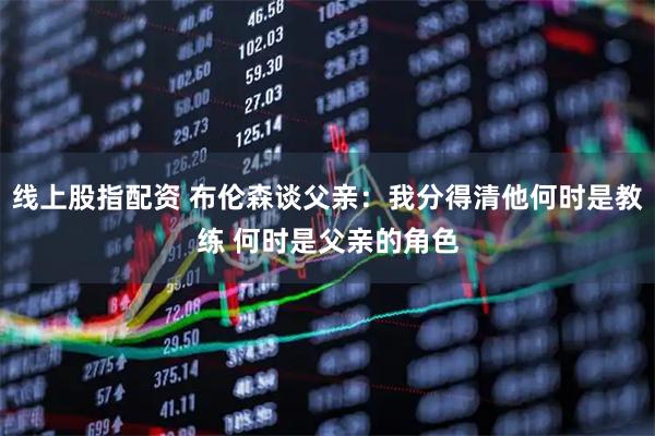 线上股指配资 布伦森谈父亲：我分得清他何时是教练 何时是父亲的角色